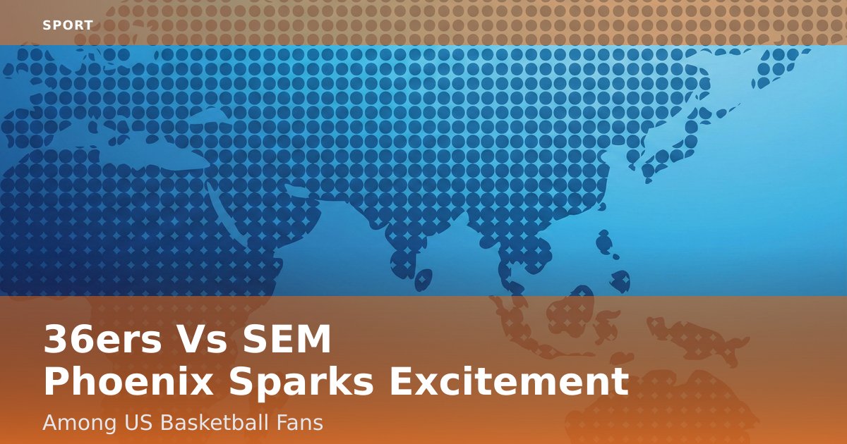 36ers Vs SEM Phoenix Sparks Excitement Among US Basketball Fans