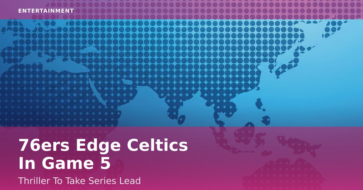 76ers Edge Celtics In Game 5 Thriller To Take Series Lead