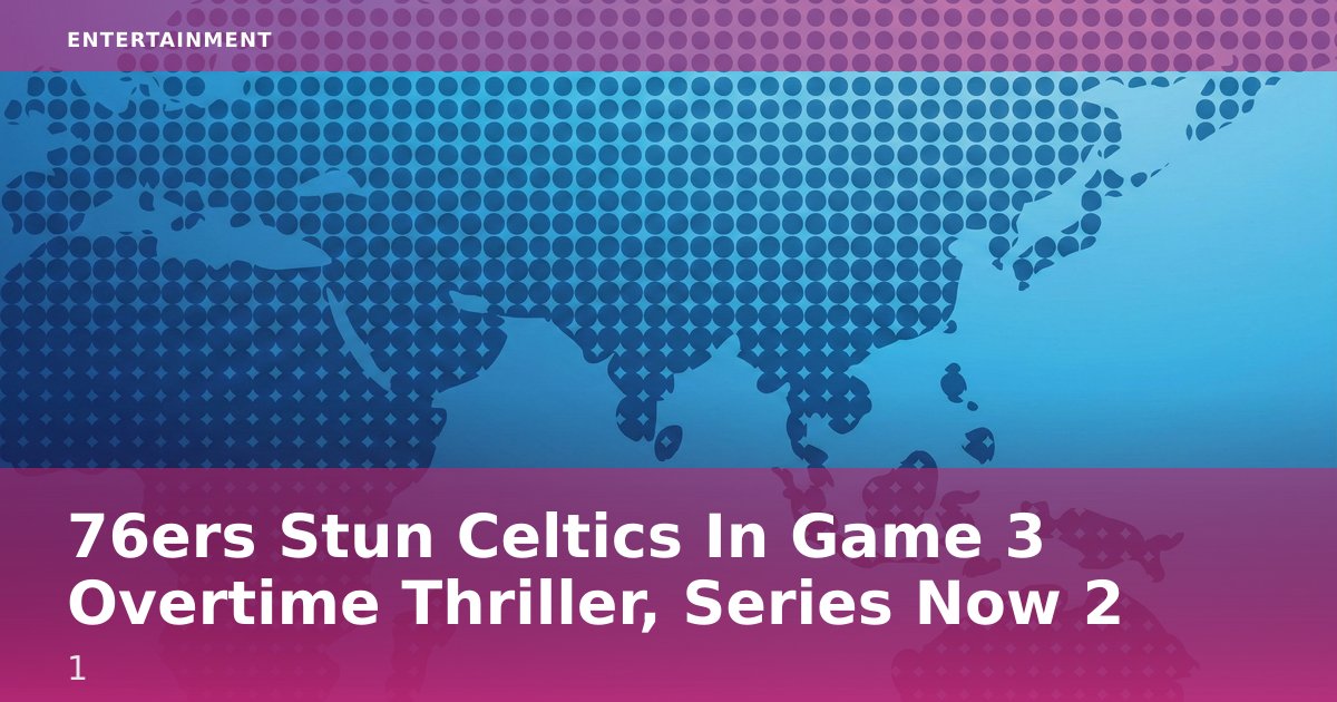 76ers Stun Celtics In Game 3 Overtime Thriller, Series Now 2-1