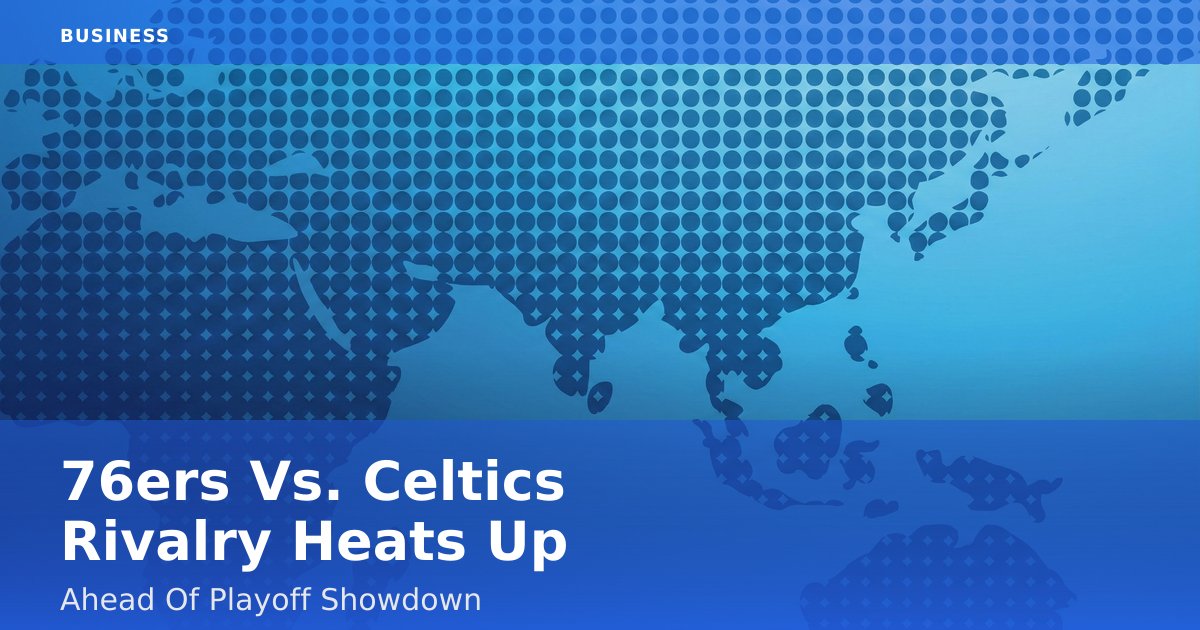 76ers Vs. Celtics Rivalry Heats Up Ahead Of Playoff Showdown