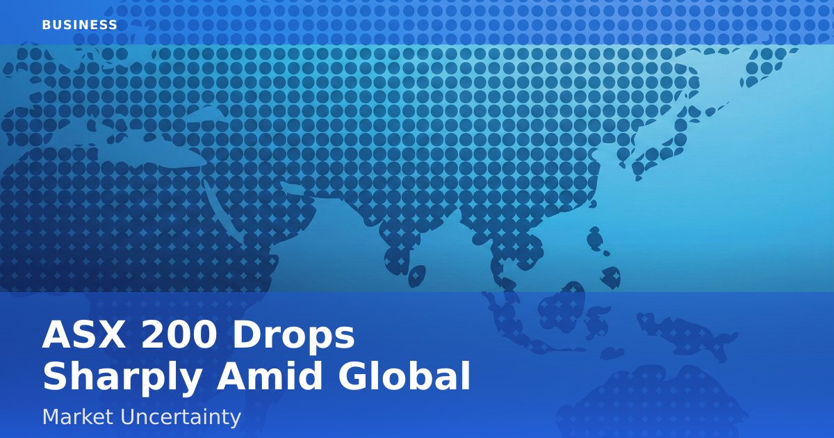 ASX 200 Drops Sharply Amid Global Market Uncertainty