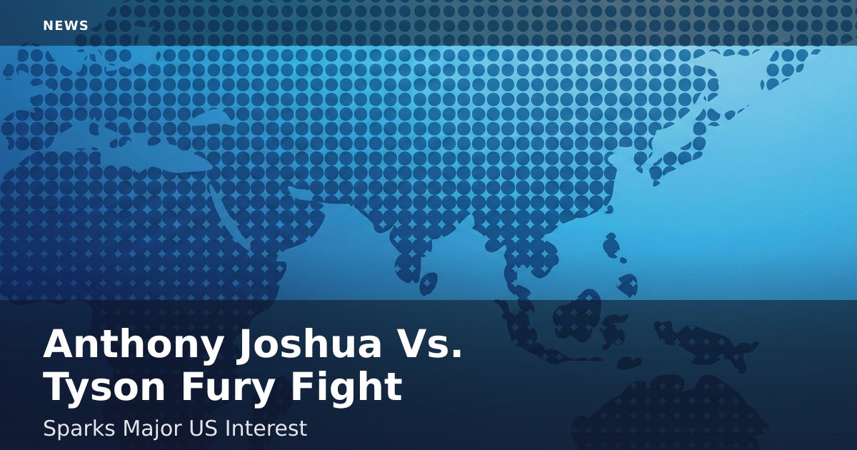 Anthony Joshua Vs. Tyson Fury Fight Sparks Major US Interest