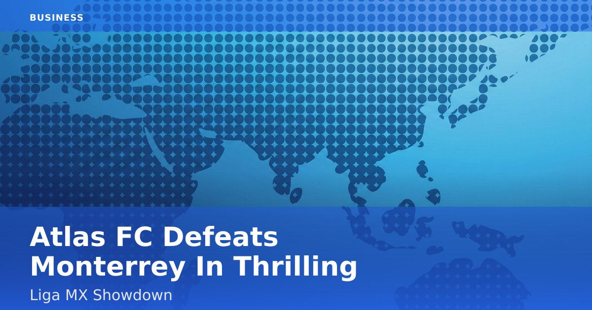 Atlas FC Defeats Monterrey In Thrilling Liga MX Showdown