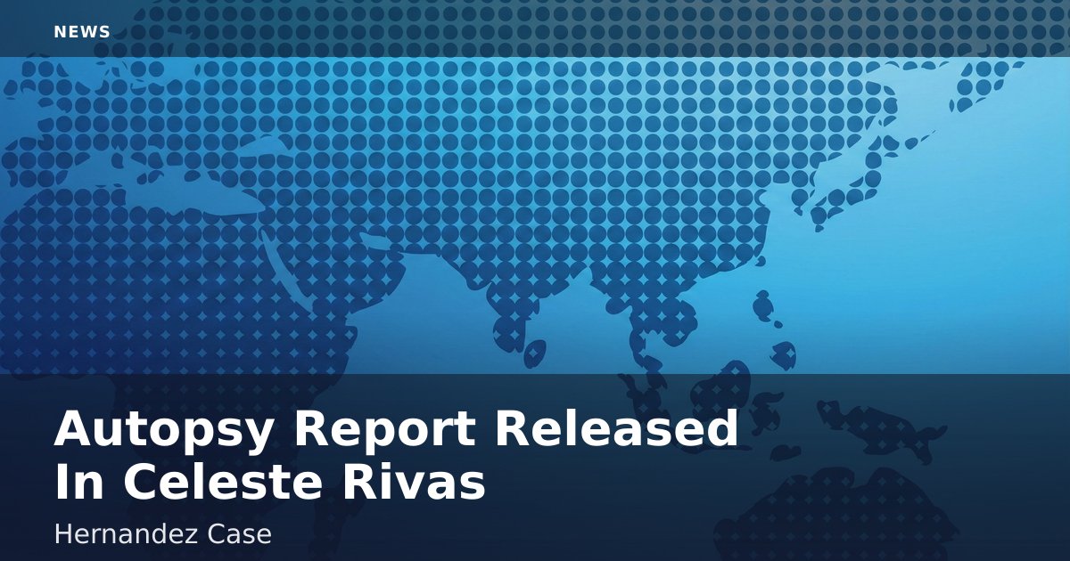 Autopsy Report Released In Celeste Rivas Hernandez Case