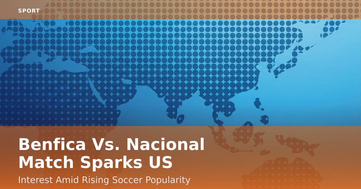 Benfica Vs. Nacional Match Sparks US Interest Amid Rising Soccer Popularity