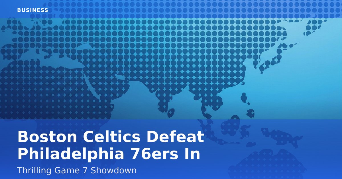 Boston Celtics Defeat Philadelphia 76ers In Thrilling Game 7 Showdown