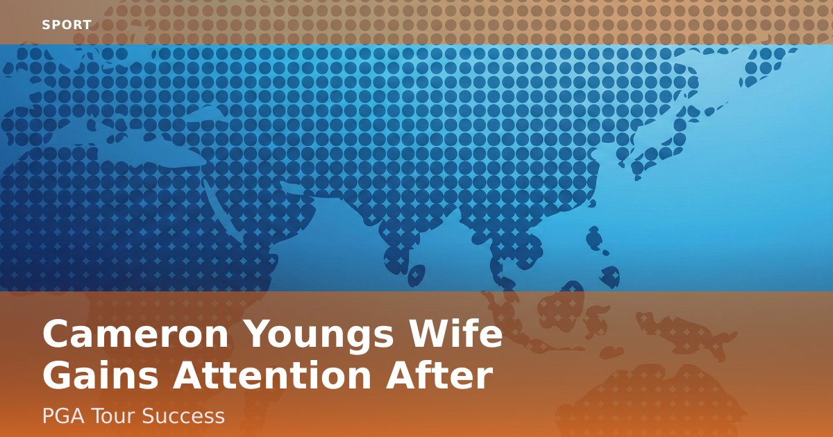 Cameron Young's Wife Gains Attention After PGA Tour Success