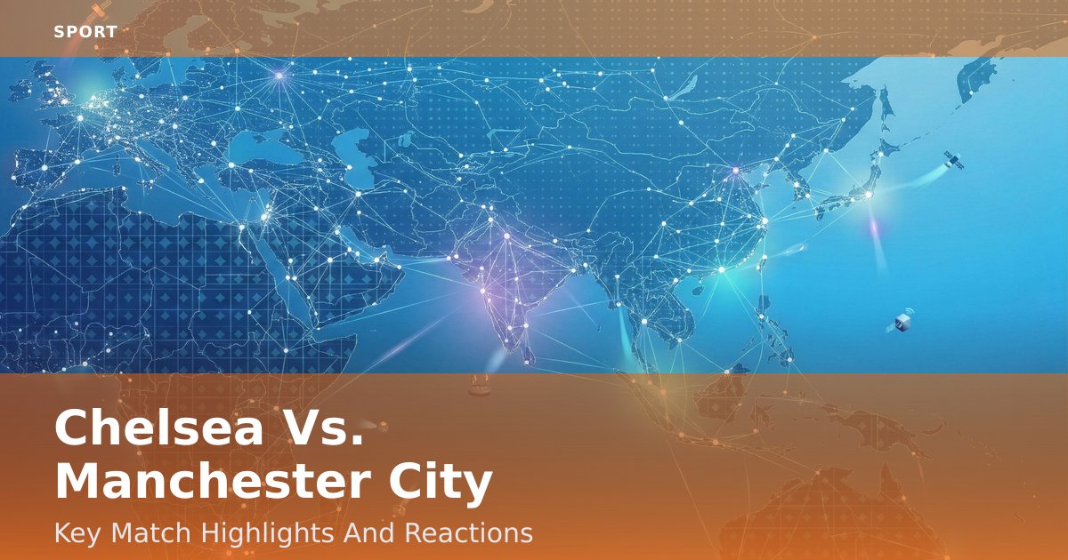 Chelsea Vs. Manchester City: Key Match Highlights And Reactions