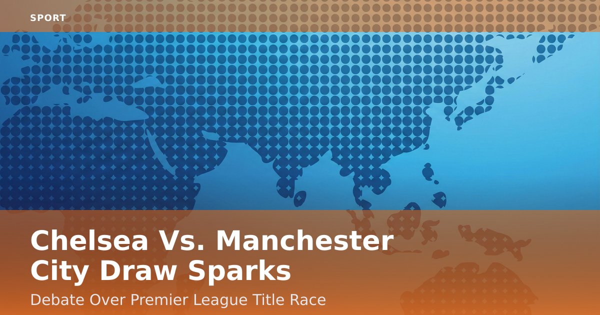 Chelsea Vs. Manchester City Draw Sparks Debate Over Premier League Title Race