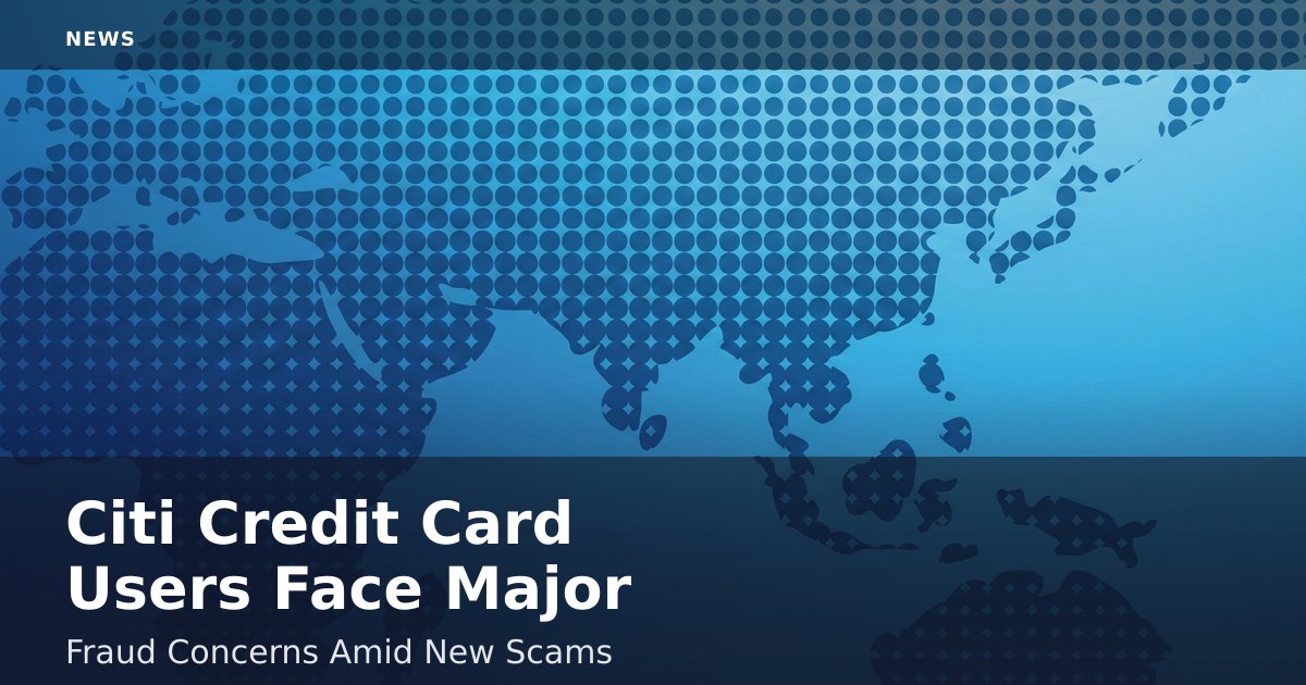 Citi Credit Card Users Face Major Fraud Concerns Amid New Scams