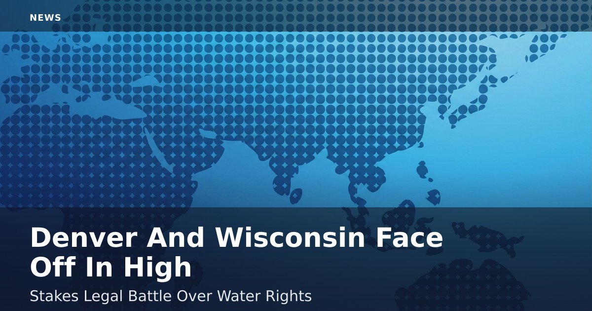 Denver And Wisconsin Face Off In High-Stakes Legal Battle Over Water Rights