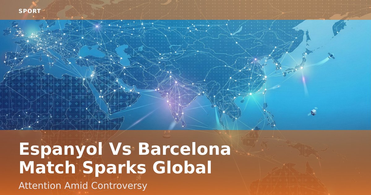 Espanyol Vs Barcelona Match Sparks Global Attention Amid Controversy