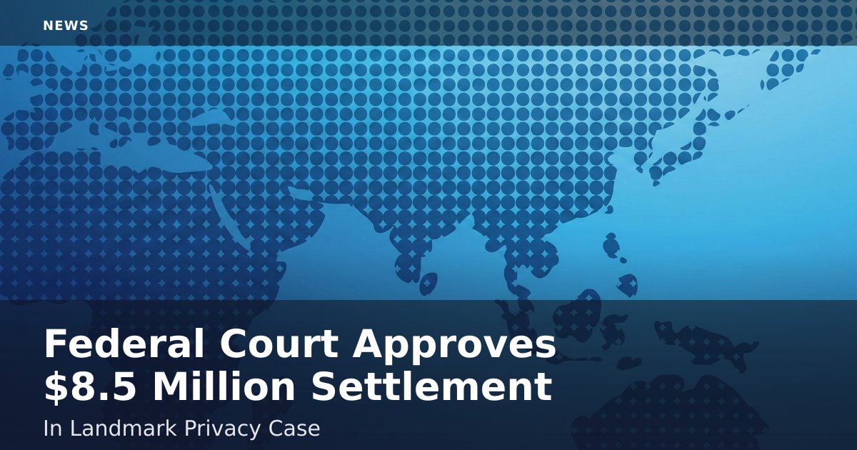 Federal Court Approves $8.5 Million Settlement In Landmark Privacy Case