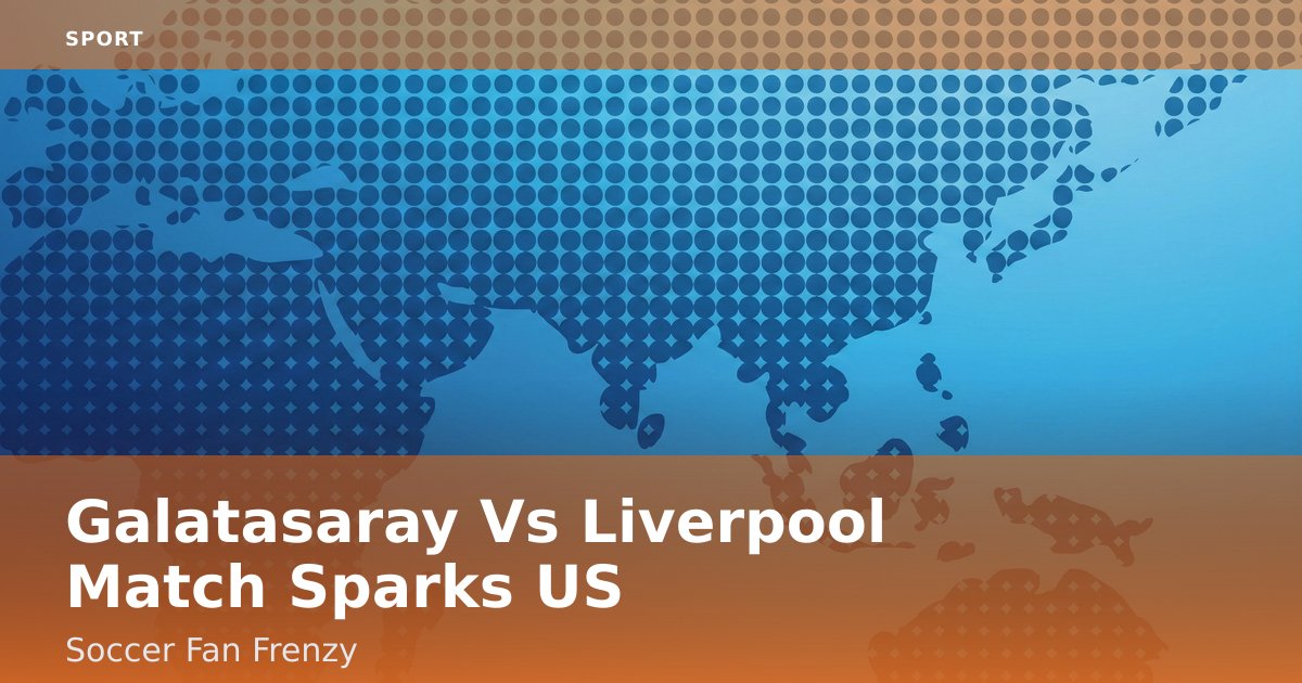 Galatasaray Vs Liverpool Match Sparks US Soccer Fan Frenzy
