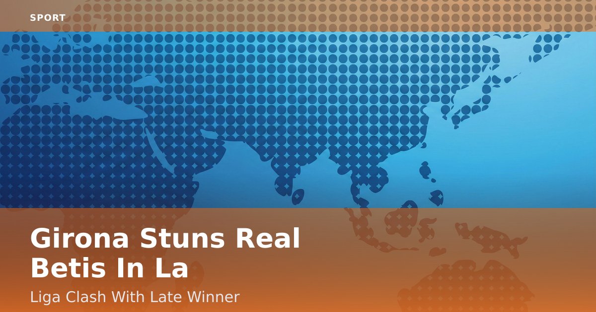 Girona Stuns Real Betis In La Liga Clash With Late Winner