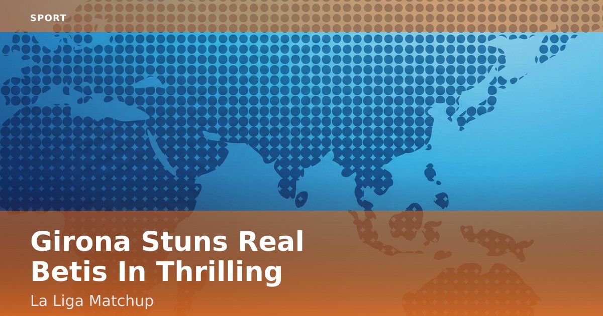 Girona Stuns Real Betis In Thrilling La Liga Matchup