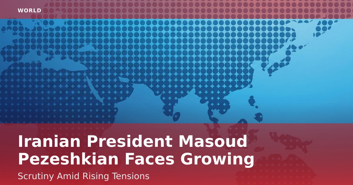 Iranian President Masoud Pezeshkian Faces Growing Scrutiny Amid Rising Tensions
