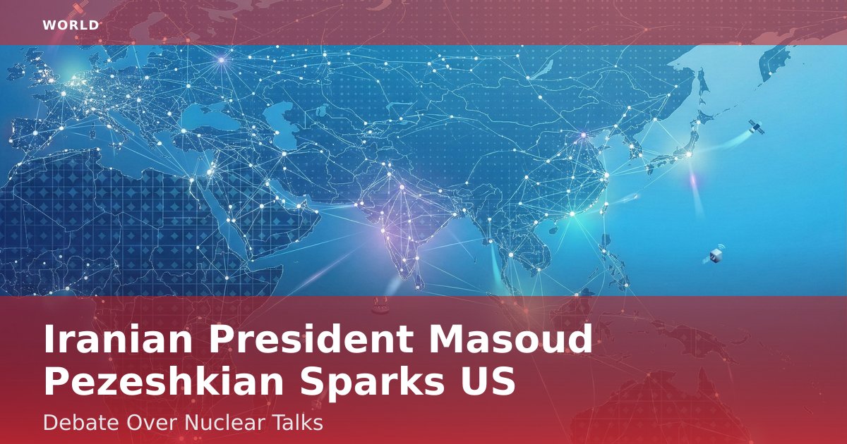 Iranian President Masoud Pezeshkian Sparks US Debate Over Nuclear Talks