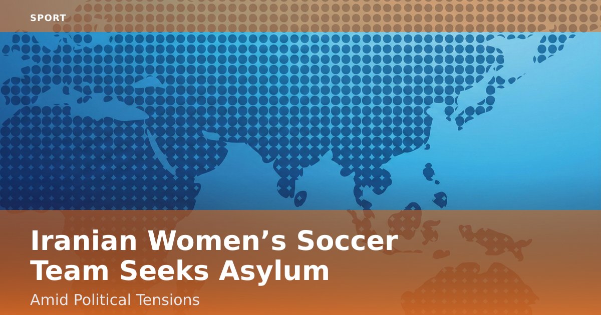 Iranian Women’s Soccer Team Seeks Asylum Amid Political Tensions