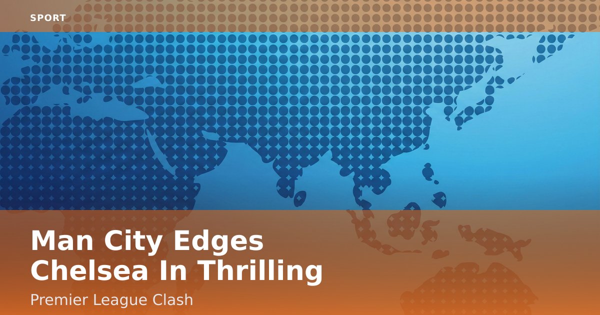 Man City Edges Chelsea In Thrilling Premier League Clash