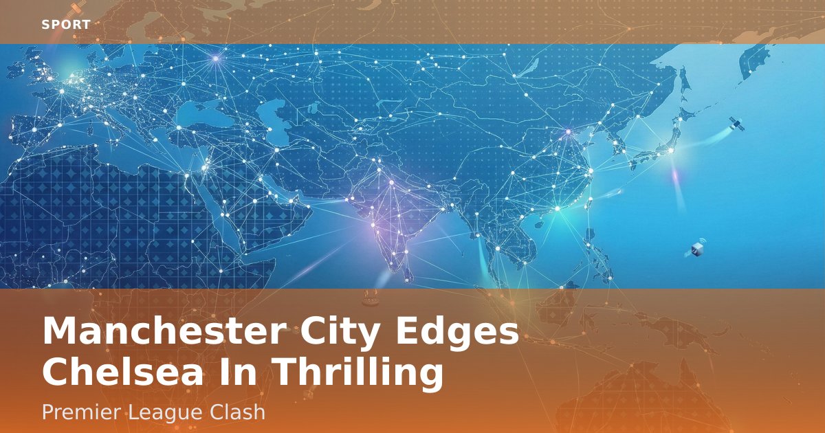 Manchester City Edges Chelsea In Thrilling Premier League Clash