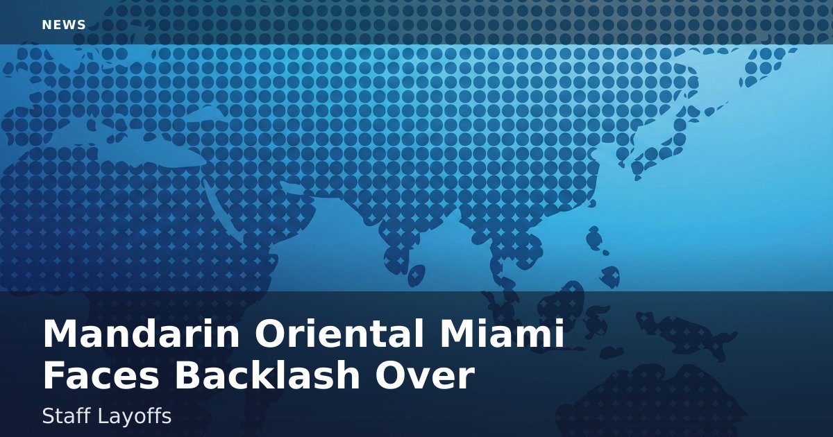 Mandarin Oriental Miami Faces Backlash Over Staff Layoffs