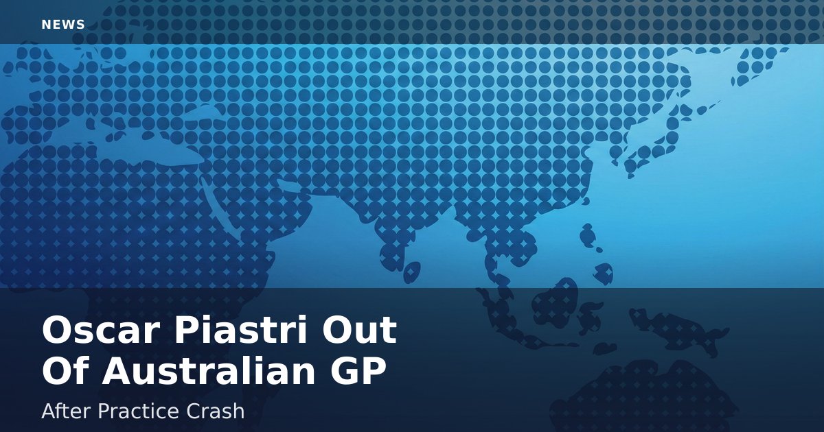 Oscar Piastri Out Of Australian GP After Practice Crash