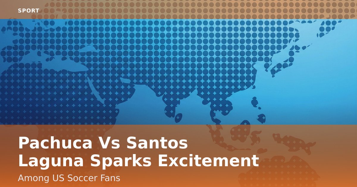Pachuca Vs Santos Laguna Sparks Excitement Among US Soccer Fans