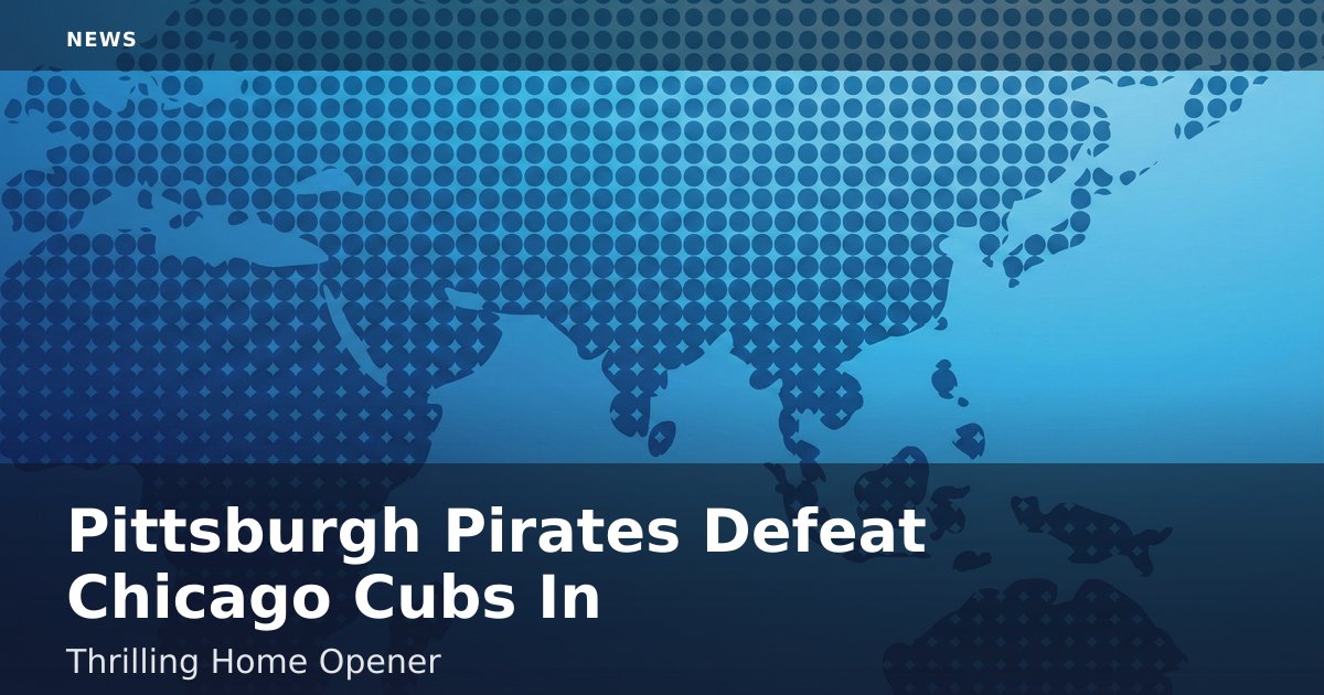 Pittsburgh Pirates Defeat Chicago Cubs In Thrilling Home Opener