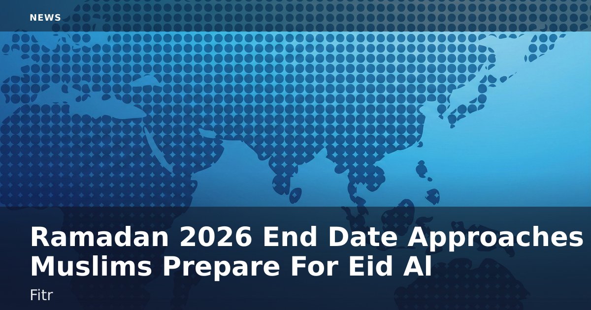 Ramadan 2026 End Date Approaches As Muslims Prepare For Eid Al-Fitr