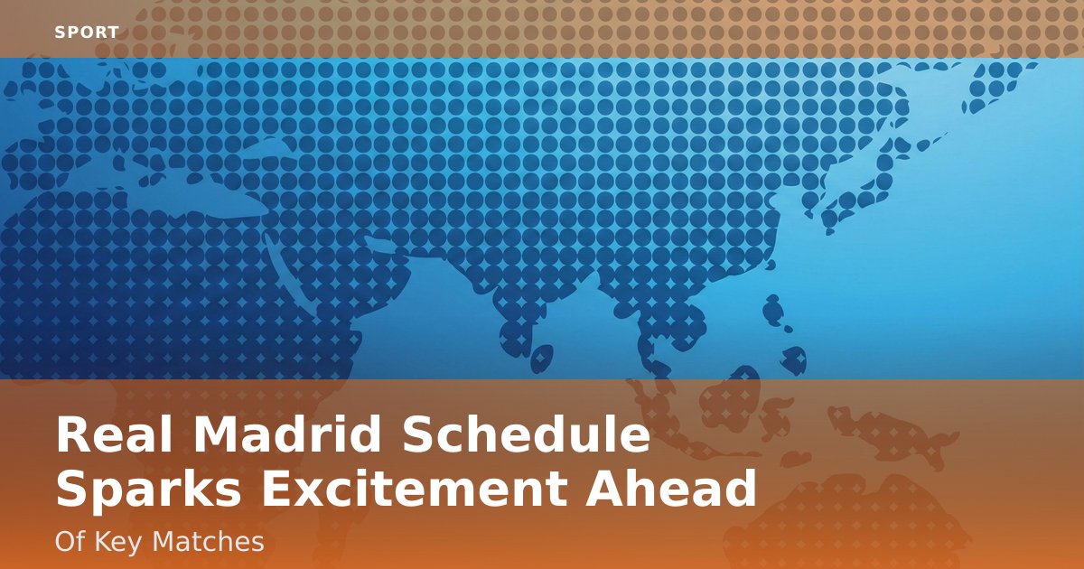 Real Madrid Schedule Sparks Excitement Ahead Of Key Matches