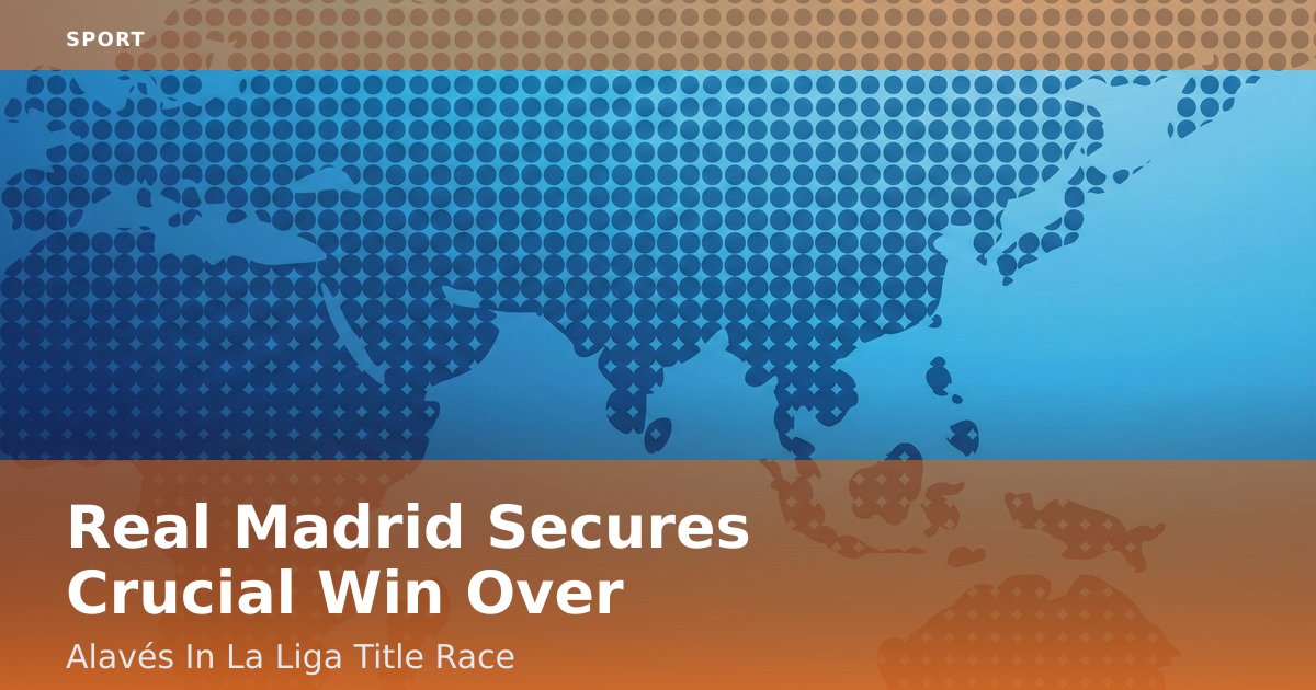 Real Madrid Secures Crucial Win Over Alavés In La Liga Title Race