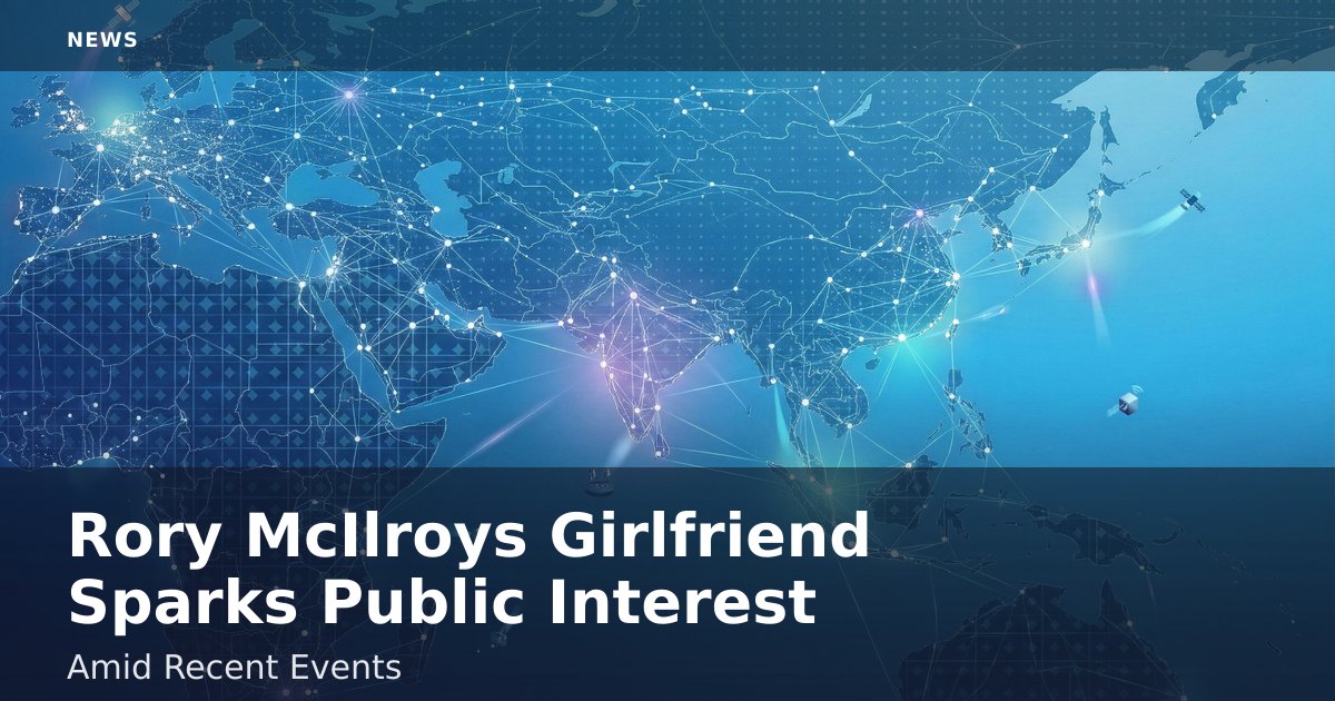 Rory McIlroy's Girlfriend Sparks Public Interest Amid Recent Events