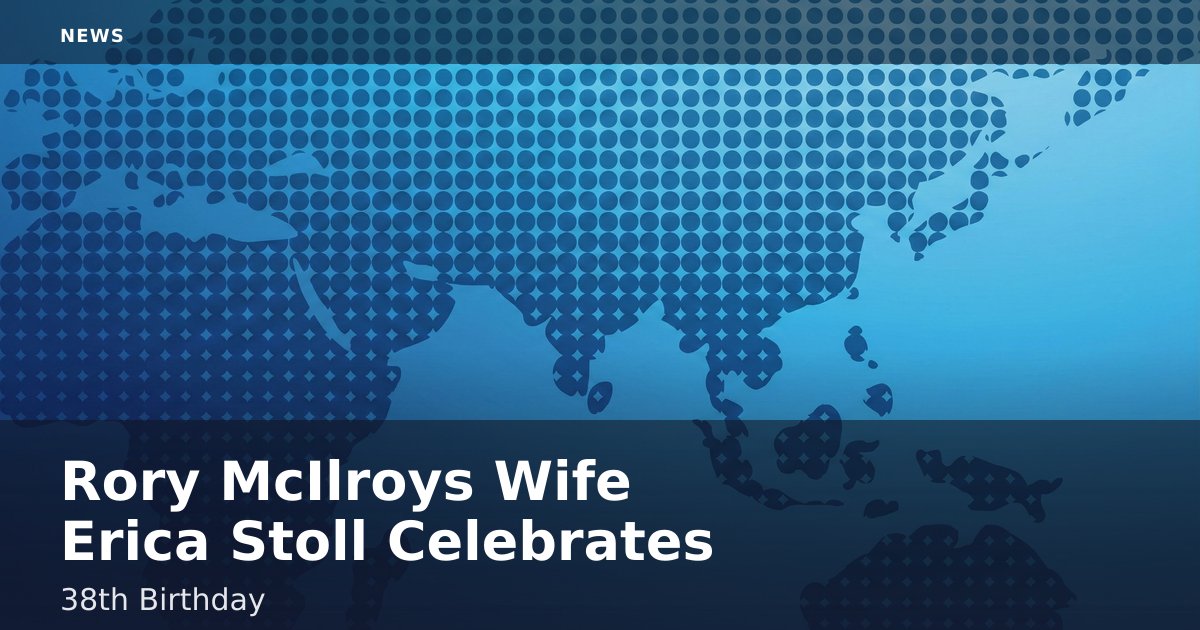 Rory McIlroy's Wife Erica Stoll Celebrates 38th Birthday