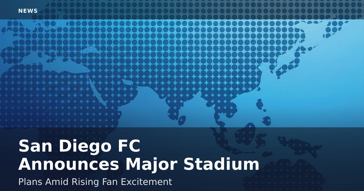 San Diego FC Announces Major Stadium Plans Amid Rising Fan Excitement