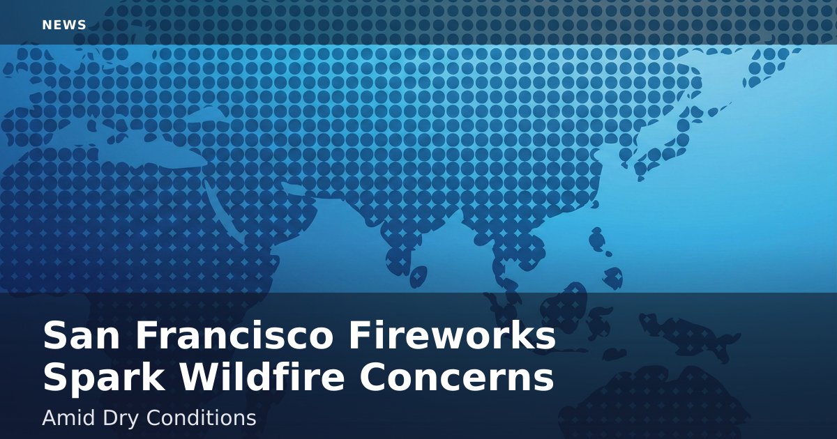 San Francisco Fireworks Spark Wildfire Concerns Amid Dry Conditions