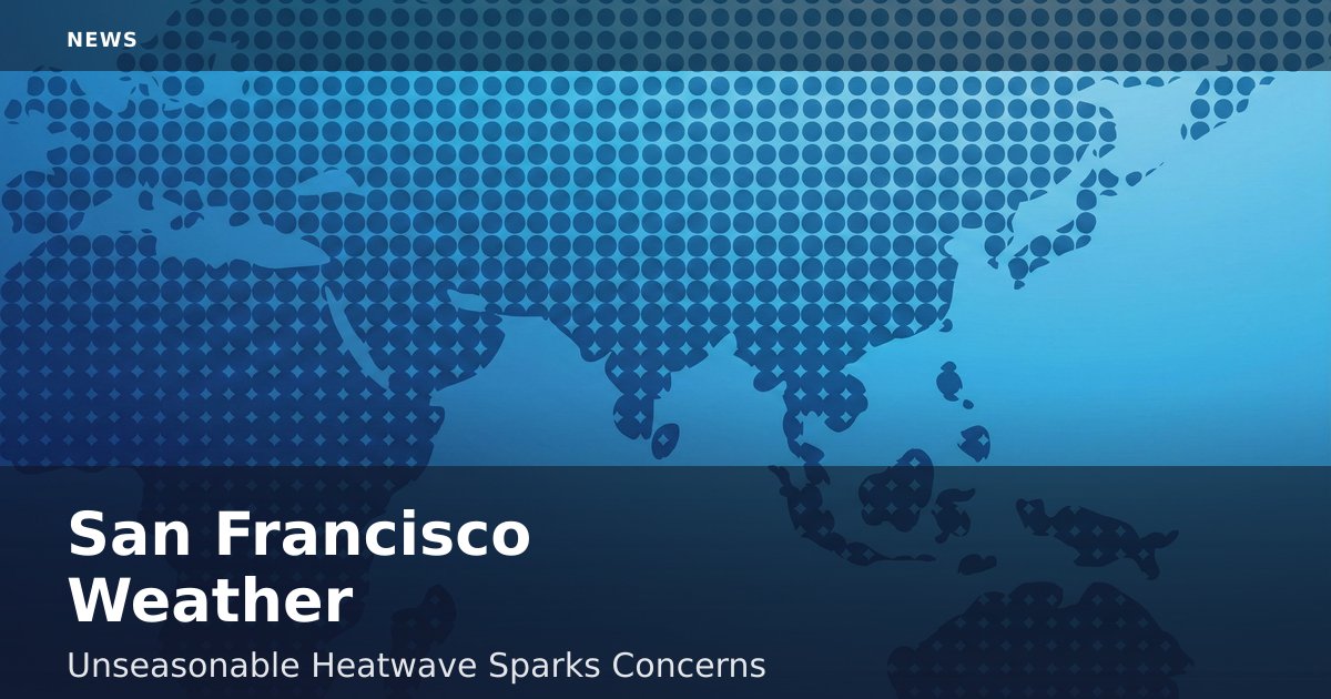 San Francisco Weather: Unseasonable Heatwave Sparks Concerns