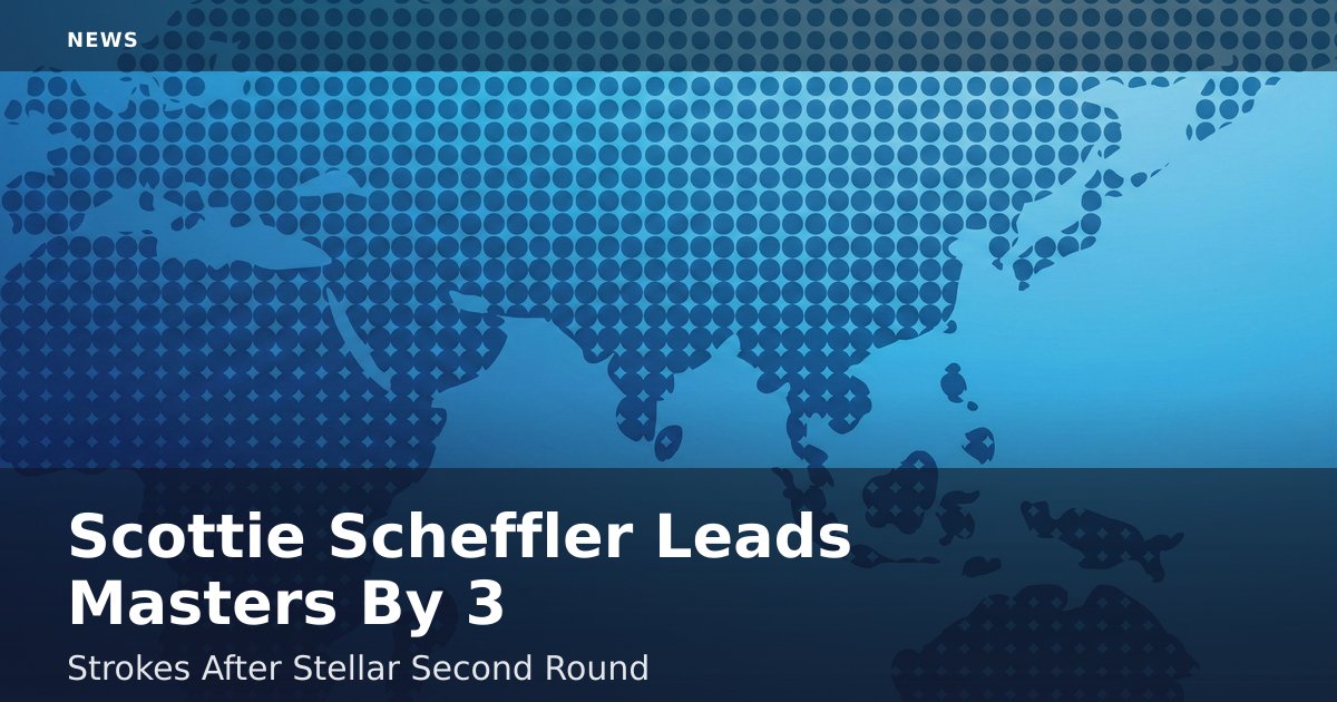 Scottie Scheffler Leads Masters By 3 Strokes After Stellar Second Round