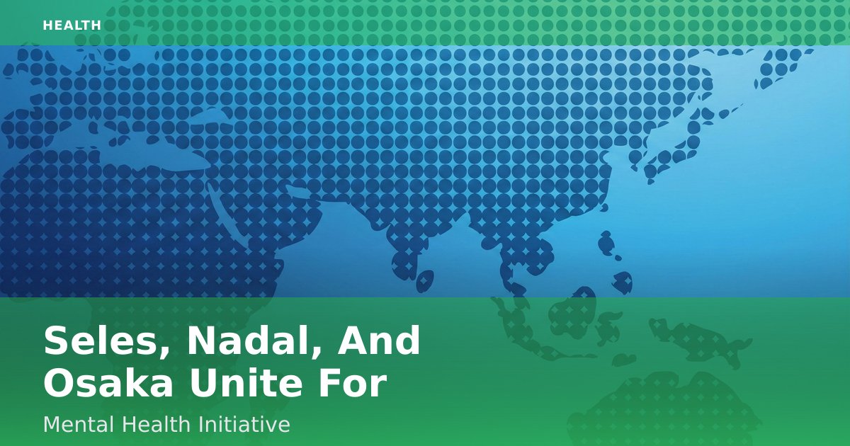 Seles, Nadal, And Osaka Unite For Mental Health Initiative