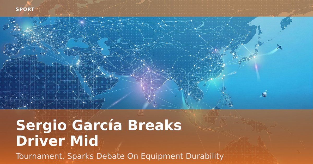 Sergio García Breaks Driver Mid-Tournament, Sparks Debate On Equipment Durability