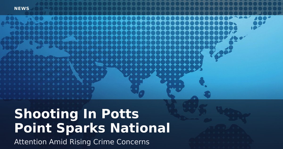 Shooting In Potts Point Sparks National Attention Amid Rising Crime Concerns