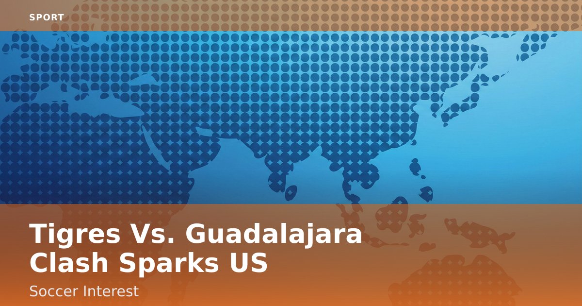 Tigres Vs. Guadalajara Clash Sparks US Soccer Interest