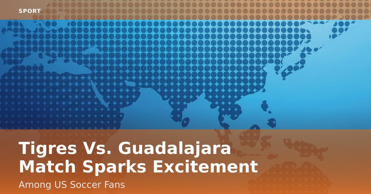 Tigres Vs. Guadalajara Match Sparks Excitement Among US Soccer Fans