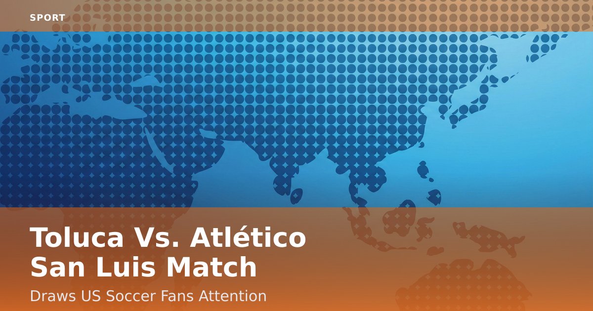 Toluca Vs. Atlético San Luis Match Draws US Soccer Fans' Attention