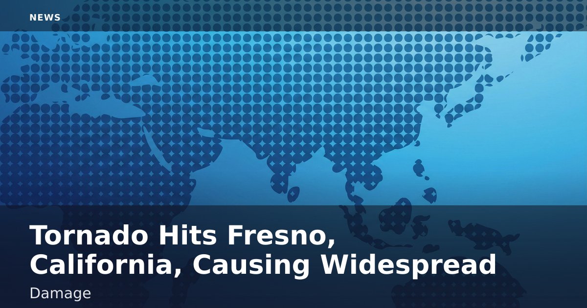 Tornado Hits Fresno, California, Causing Widespread Damage