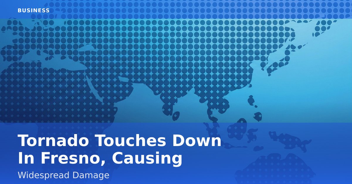 Tornado Touches Down In Fresno, Causing Widespread Damage