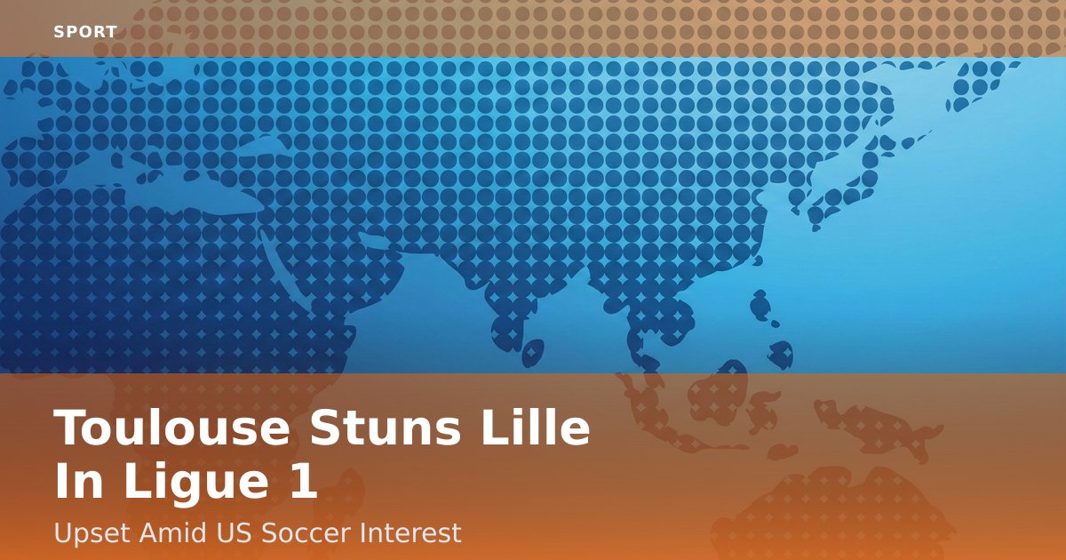 Toulouse Stuns Lille In Ligue 1 Upset Amid US Soccer Interest