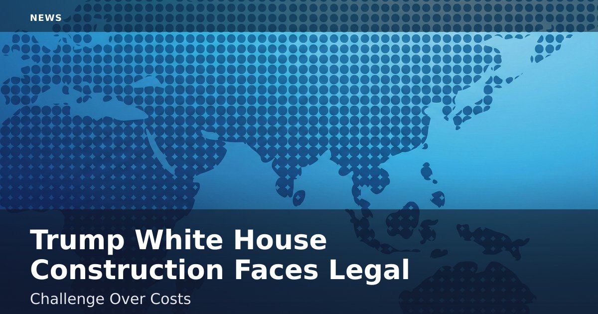 Trump White House Construction Faces Legal Challenge Over Costs