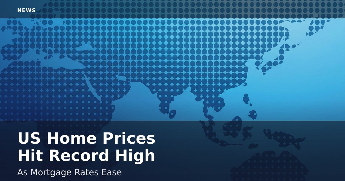 US Home Prices Hit Record High As Mortgage Rates Ease