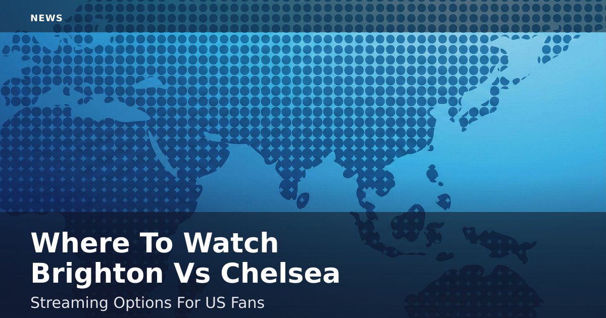 Where To Watch Brighton Vs Chelsea: Streaming Options For US Fans